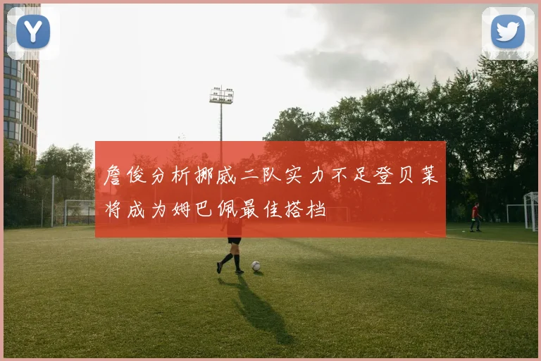 詹俊分析挪威二队实力不足登贝莱将成为姆巴佩最佳搭档
