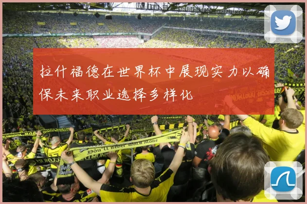 拉什福德在世界杯中展现实力以确保未来职业选择多样化