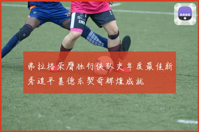 弗拉格荣膺独行侠队史年度最佳新秀追平基德东契奇辉煌成就