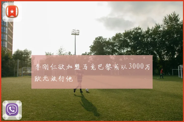 李刚仁欲加盟马竞巴黎或以3000万欧元放行他