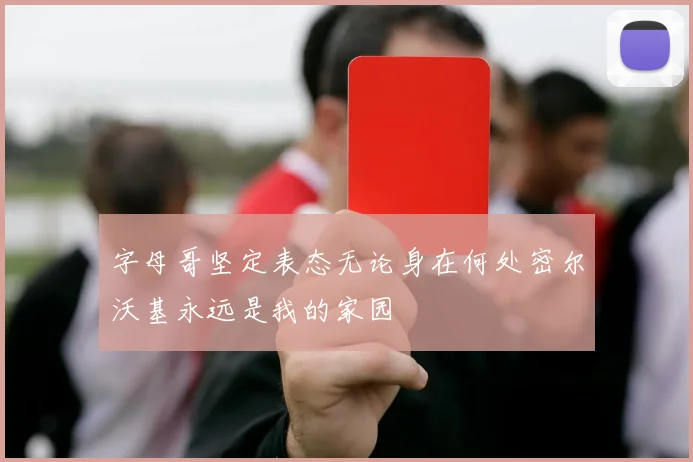 字母哥坚定表态无论身在何处密尔沃基永远是我的家园