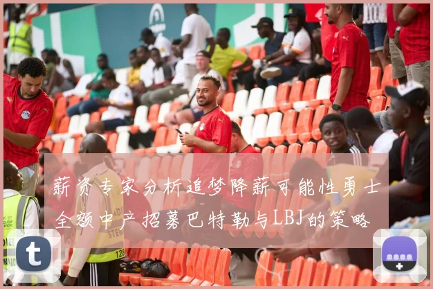 薪资专家分析追梦降薪可能性勇士全额中产招募巴特勒与LBJ的策略