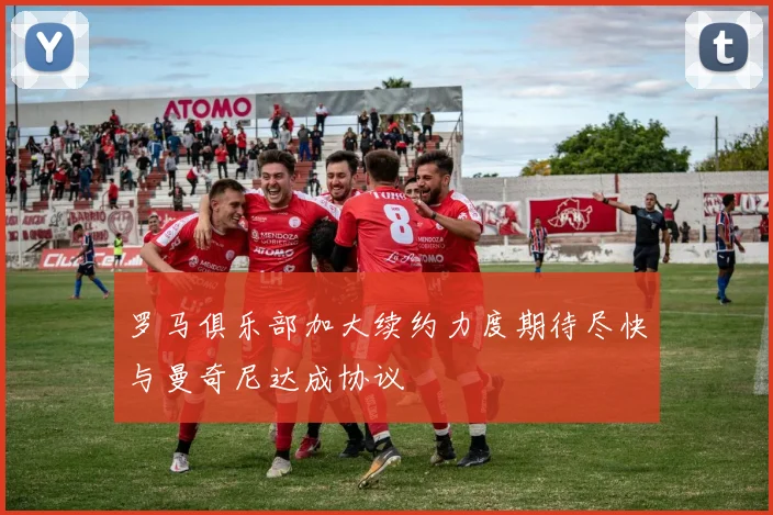 罗马俱乐部加大续约力度期待尽快与曼奇尼达成协议