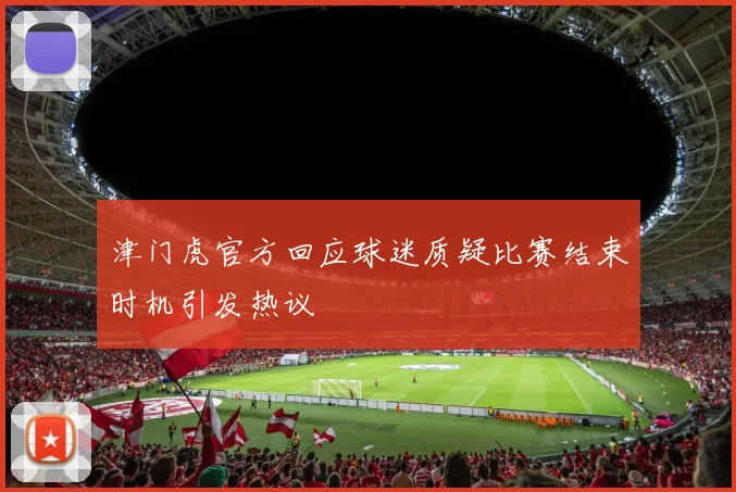 津门虎官方回应球迷质疑比赛结束时机引发热议