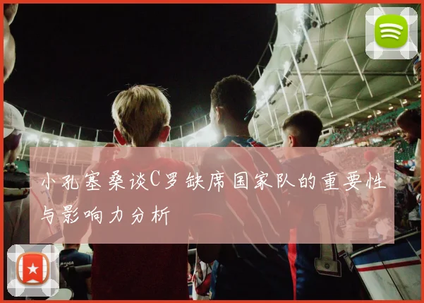 小孔塞桑谈C罗缺席国家队的重要性与影响力分析