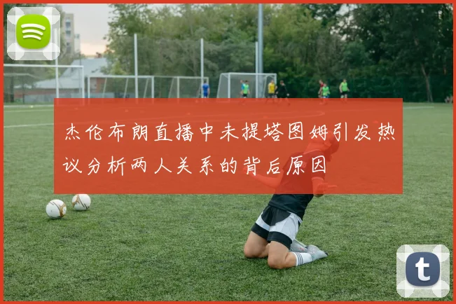 杰伦布朗直播中未提塔图姆引发热议分析两人关系的背后原因