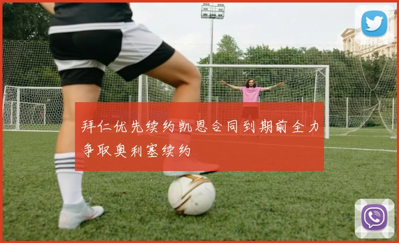 拜仁优先续约凯恩合同到期前全力争取奥利塞续约