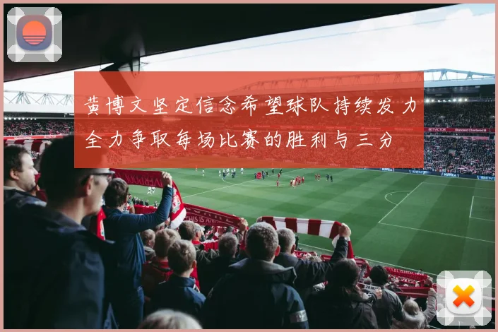 黄博文坚定信念希望球队持续发力全力争取每场比赛的胜利与三分