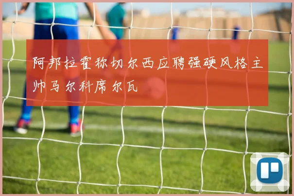 阿邦拉霍称切尔西应聘强硬风格主帅马尔科席尔瓦