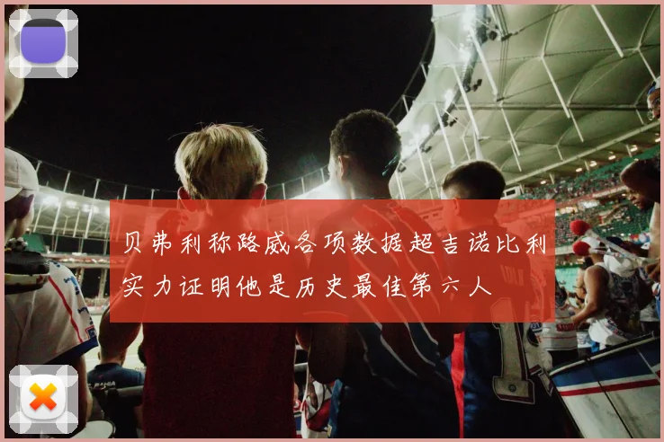 贝弗利称路威各项数据超吉诺比利实力证明他是历史最佳第六人