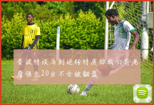 香波特谈马刺逆转特质称我们有老詹领先20分不会被翻盘