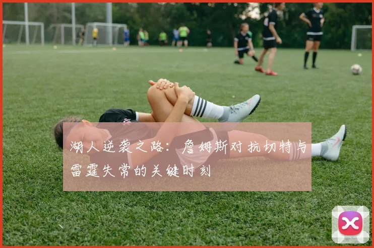 湖人逆袭之路：詹姆斯对抗切特与雷霆失常的关键时刻