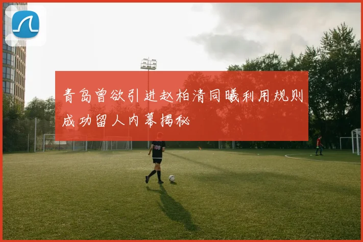 青岛曾欲引进赵柏清同曦利用规则成功留人内幕揭秘