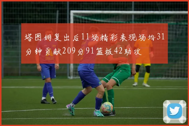 塔图姆复出后11场精彩表现场均31分钟贡献209分91篮板42助攻