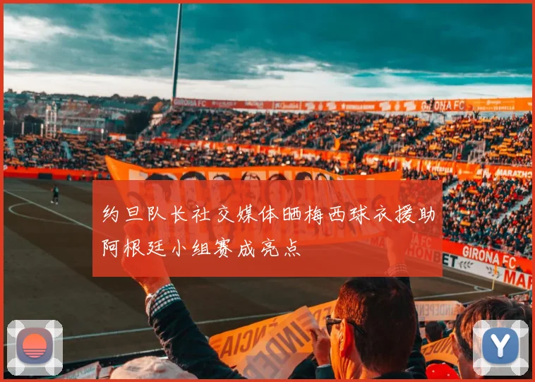 约旦队长社交媒体晒梅西球衣援助阿根廷小组赛成亮点