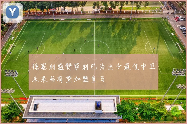 德塞利盛赞萨利巴为当今最佳中卫未来或有望加盟皇马