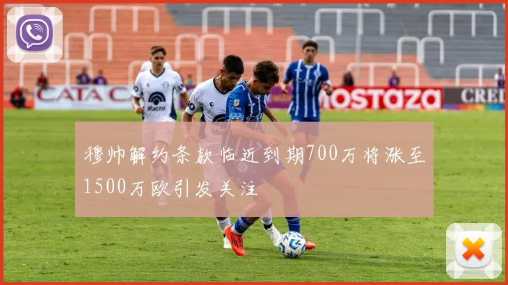 穆帅解约条款临近到期700万将涨至1500万欧引发关注