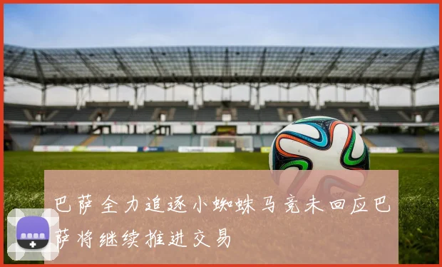 巴萨全力追逐小蜘蛛马竞未回应巴萨将继续推进交易