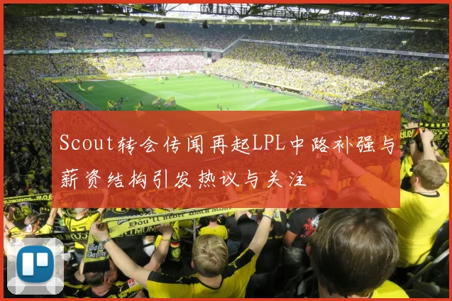 Scout转会传闻再起LPL中路补强与薪资结构引发热议与关注