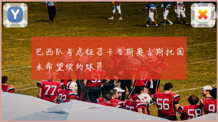 巴西队考虑征召卡洛斯奥古斯托国米希望续约球员