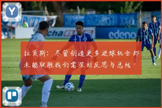 拉莫斯：尽管创造更多进球机会却未能取胜我们需深刻反思与总结