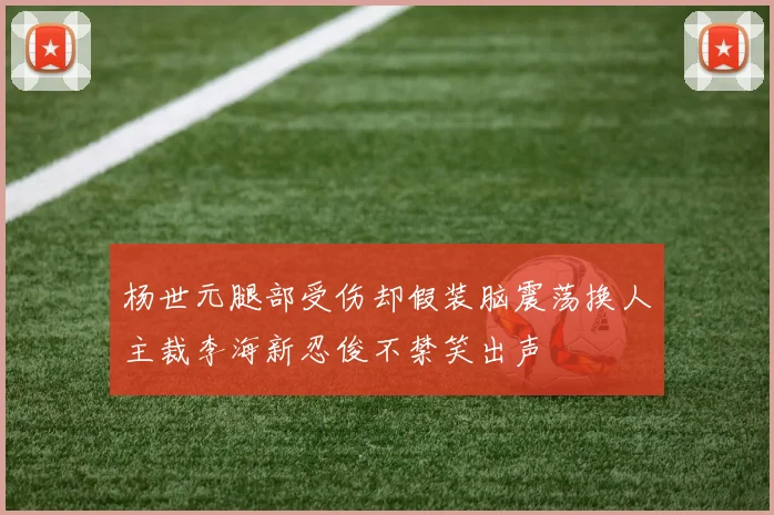 杨世元腿部受伤却假装脑震荡换人主裁李海新忍俊不禁笑出声