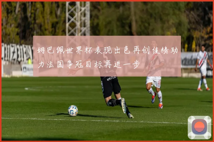 姆巴佩世界杯表现出色再创佳绩助力法国争冠目标再进一步