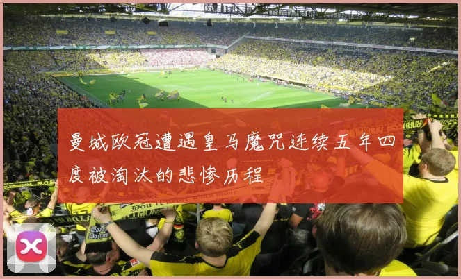曼城欧冠遭遇皇马魔咒连续五年四度被淘汰的悲惨历程